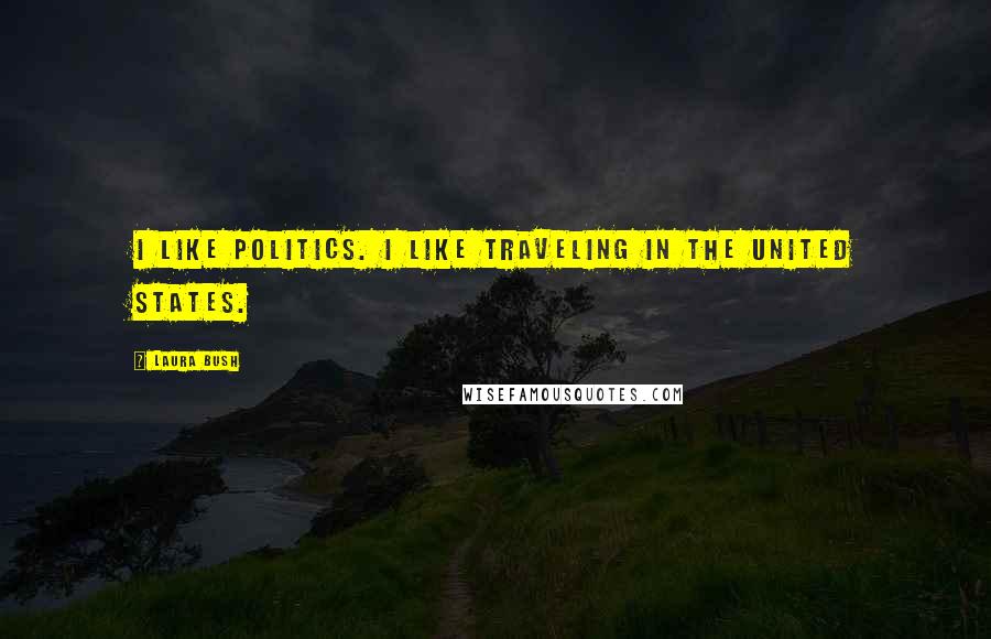 Laura Bush Quotes: I like politics. I like traveling in the United States.
