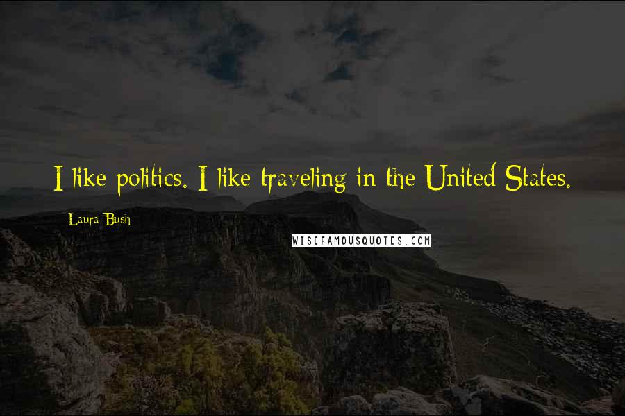 Laura Bush Quotes: I like politics. I like traveling in the United States.