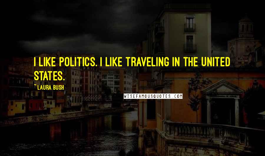 Laura Bush Quotes: I like politics. I like traveling in the United States.