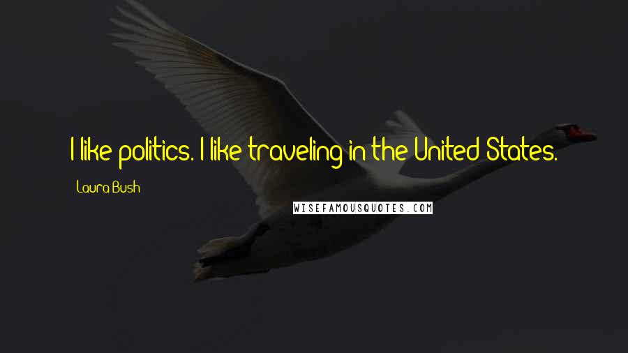 Laura Bush Quotes: I like politics. I like traveling in the United States.