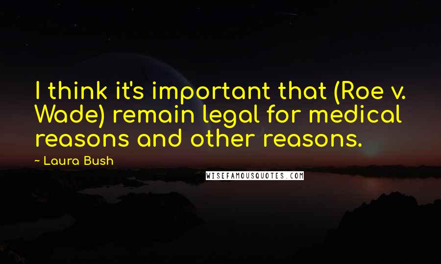 Laura Bush Quotes: I think it's important that (Roe v. Wade) remain legal for medical reasons and other reasons.