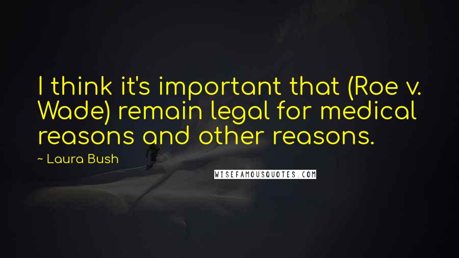 Laura Bush Quotes: I think it's important that (Roe v. Wade) remain legal for medical reasons and other reasons.