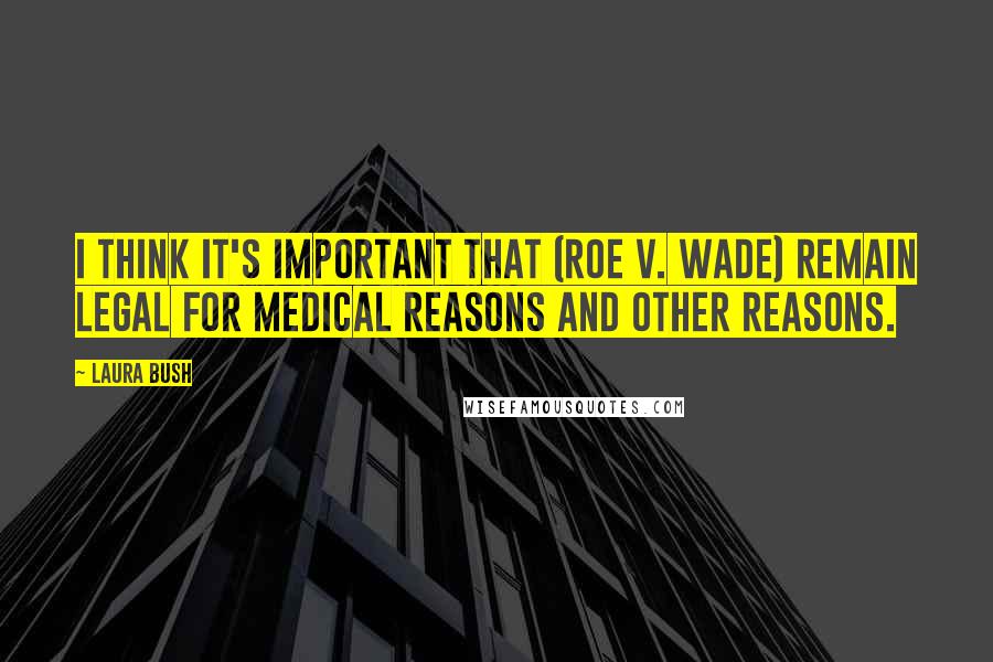 Laura Bush Quotes: I think it's important that (Roe v. Wade) remain legal for medical reasons and other reasons.