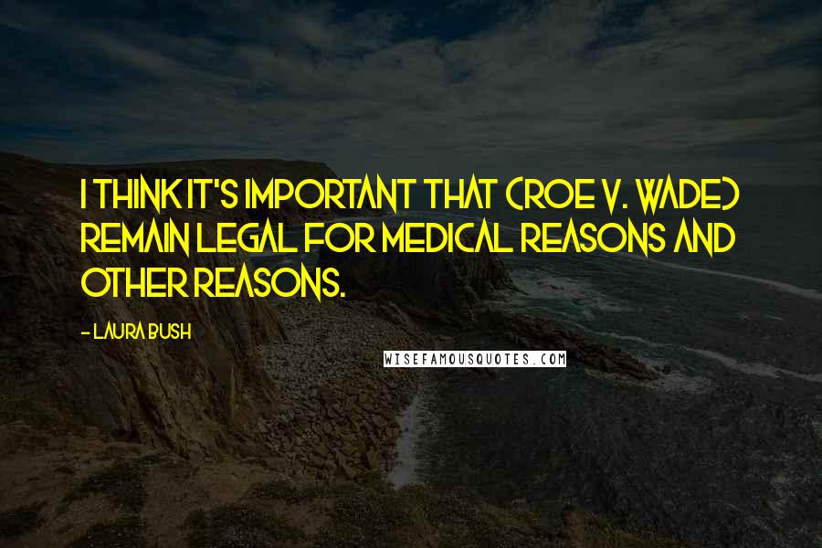 Laura Bush Quotes: I think it's important that (Roe v. Wade) remain legal for medical reasons and other reasons.