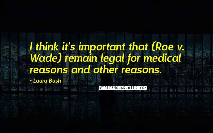 Laura Bush Quotes: I think it's important that (Roe v. Wade) remain legal for medical reasons and other reasons.