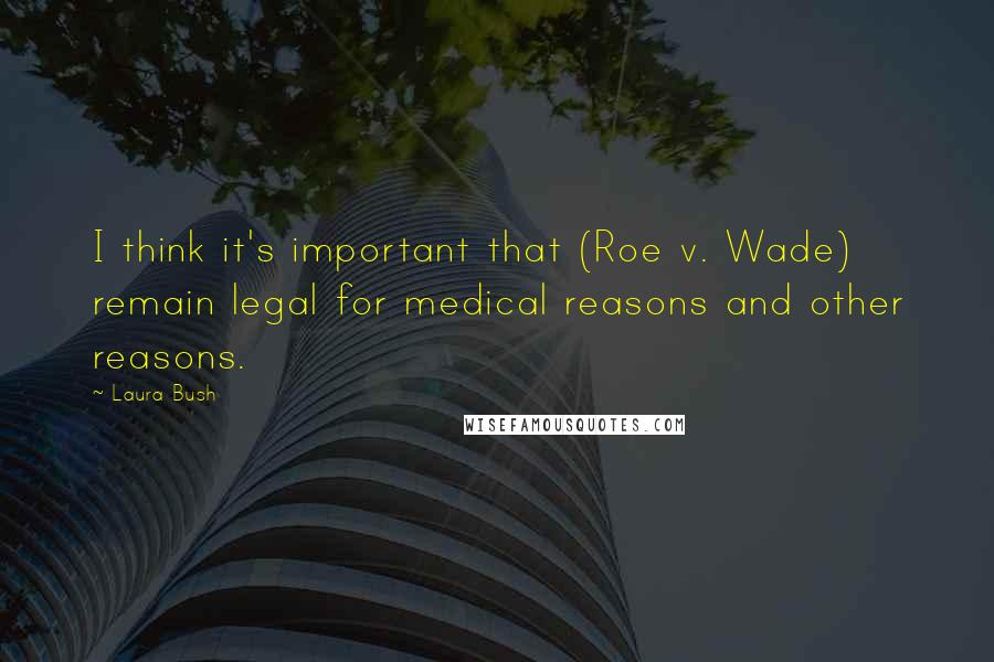 Laura Bush Quotes: I think it's important that (Roe v. Wade) remain legal for medical reasons and other reasons.