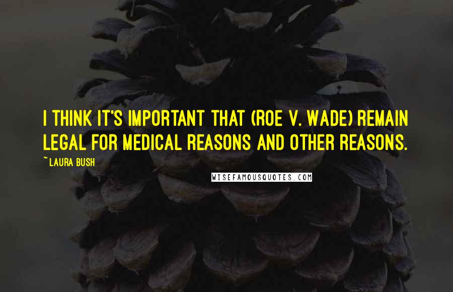 Laura Bush Quotes: I think it's important that (Roe v. Wade) remain legal for medical reasons and other reasons.