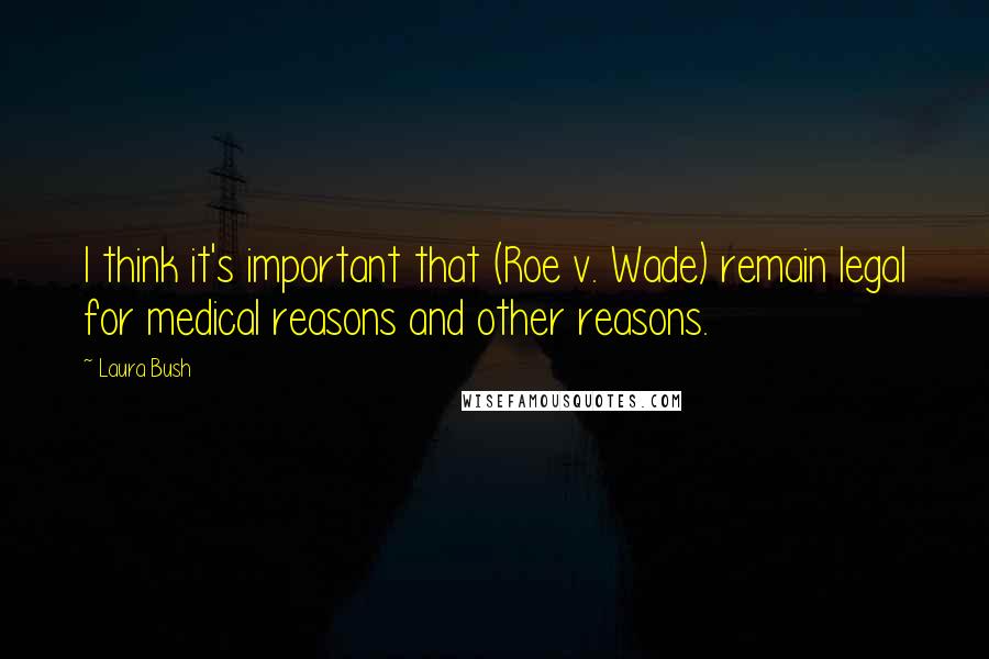 Laura Bush Quotes: I think it's important that (Roe v. Wade) remain legal for medical reasons and other reasons.