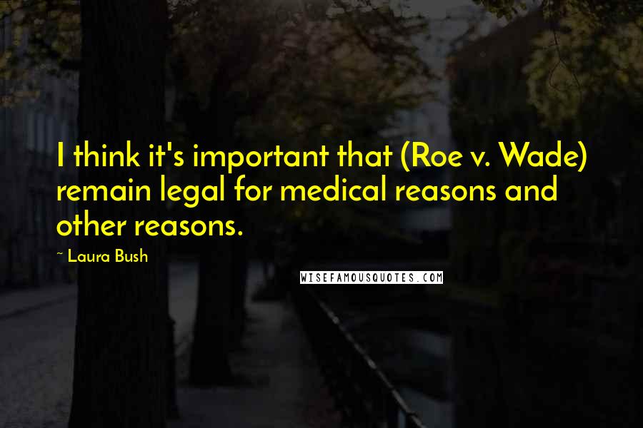 Laura Bush Quotes: I think it's important that (Roe v. Wade) remain legal for medical reasons and other reasons.