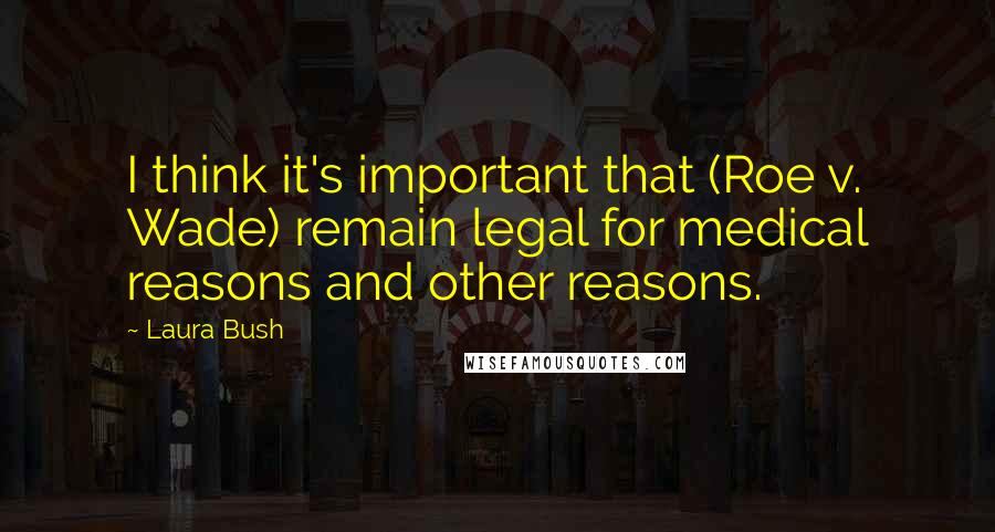 Laura Bush Quotes: I think it's important that (Roe v. Wade) remain legal for medical reasons and other reasons.
