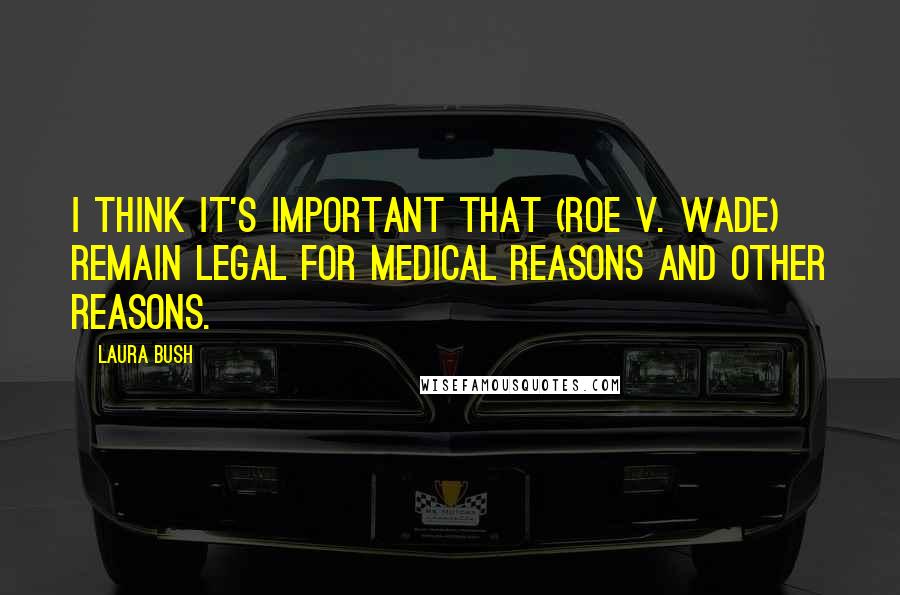Laura Bush Quotes: I think it's important that (Roe v. Wade) remain legal for medical reasons and other reasons.