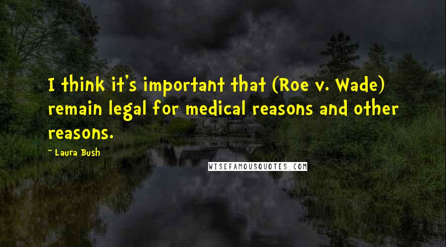 Laura Bush Quotes: I think it's important that (Roe v. Wade) remain legal for medical reasons and other reasons.
