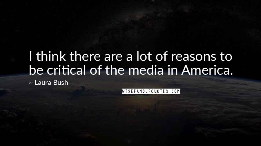 Laura Bush Quotes: I think there are a lot of reasons to be critical of the media in America.