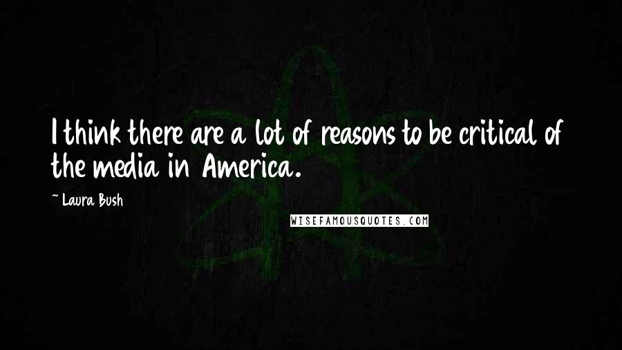 Laura Bush Quotes: I think there are a lot of reasons to be critical of the media in America.