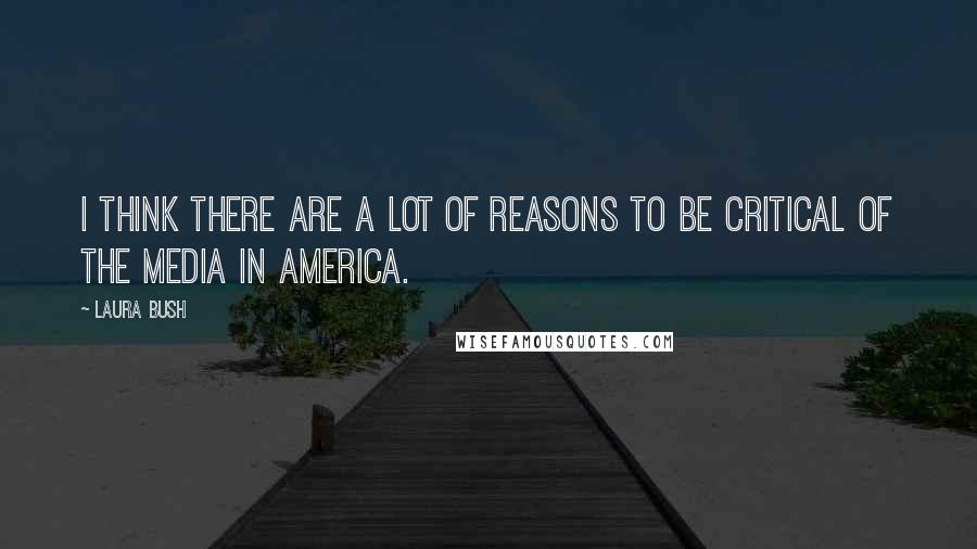 Laura Bush Quotes: I think there are a lot of reasons to be critical of the media in America.