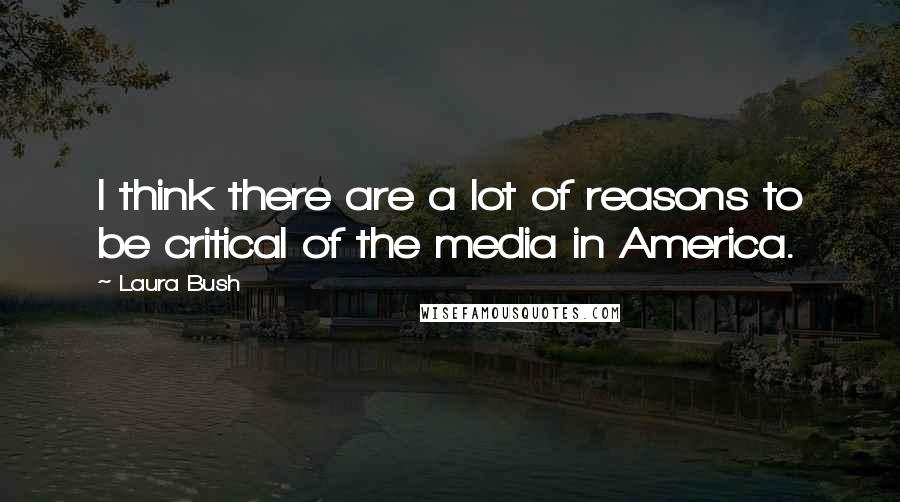 Laura Bush Quotes: I think there are a lot of reasons to be critical of the media in America.