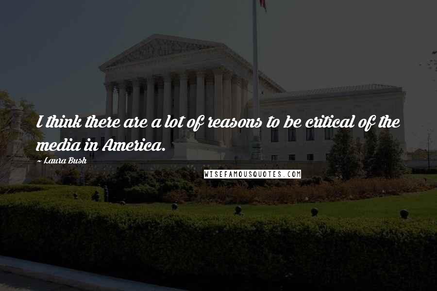 Laura Bush Quotes: I think there are a lot of reasons to be critical of the media in America.