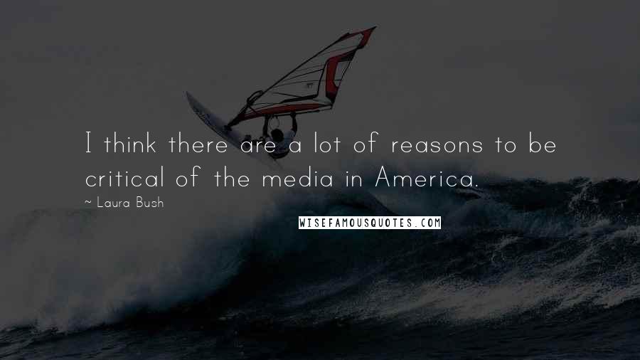 Laura Bush Quotes: I think there are a lot of reasons to be critical of the media in America.