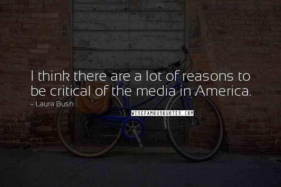 Laura Bush Quotes: I think there are a lot of reasons to be critical of the media in America.