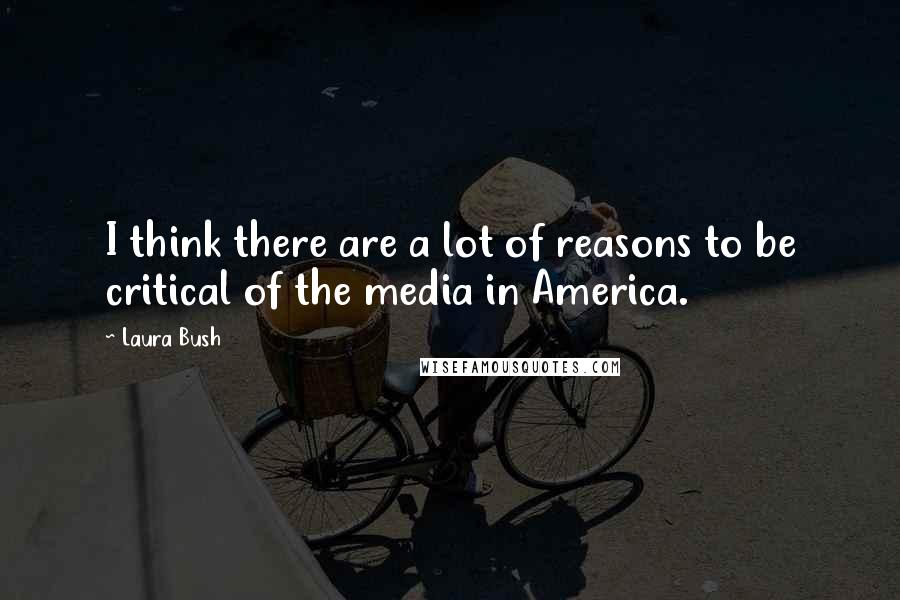 Laura Bush Quotes: I think there are a lot of reasons to be critical of the media in America.