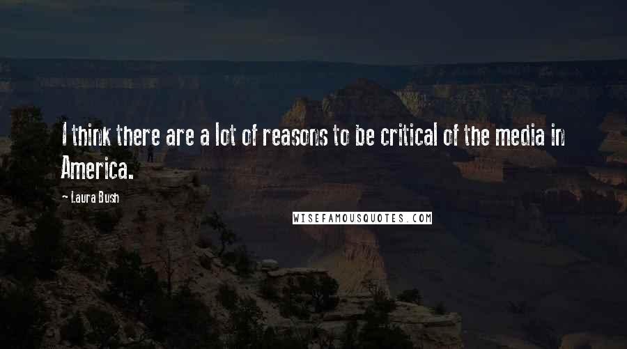 Laura Bush Quotes: I think there are a lot of reasons to be critical of the media in America.