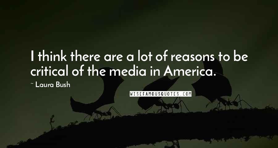 Laura Bush Quotes: I think there are a lot of reasons to be critical of the media in America.