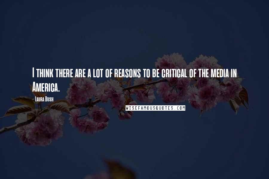 Laura Bush Quotes: I think there are a lot of reasons to be critical of the media in America.