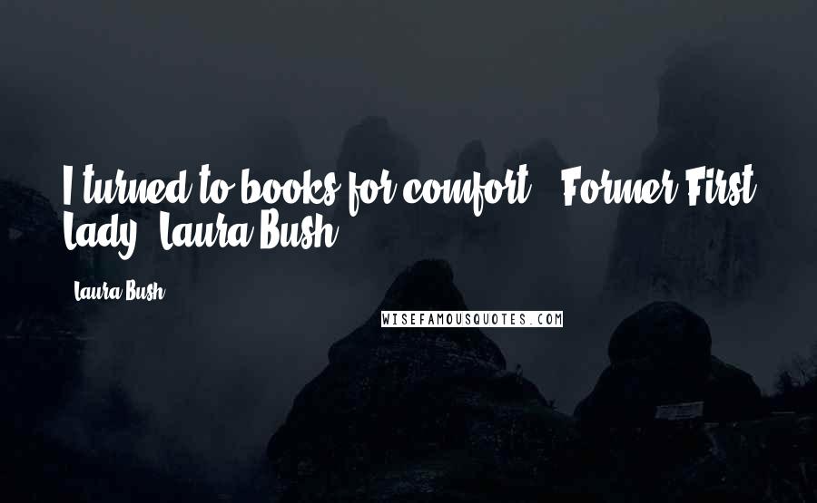 Laura Bush Quotes: I turned to books for comfort. (Former First Lady, Laura Bush)