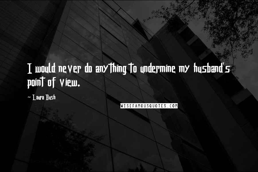 Laura Bush Quotes: I would never do anything to undermine my husband's point of view.