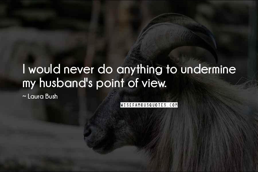 Laura Bush Quotes: I would never do anything to undermine my husband's point of view.