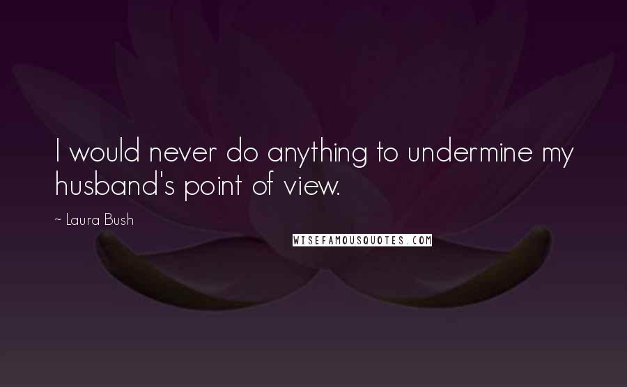 Laura Bush Quotes: I would never do anything to undermine my husband's point of view.