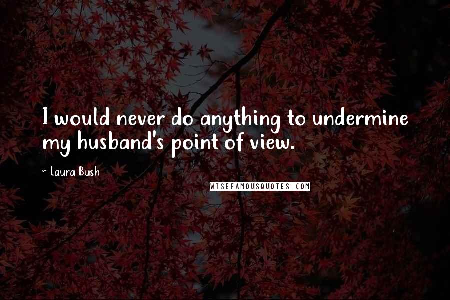 Laura Bush Quotes: I would never do anything to undermine my husband's point of view.