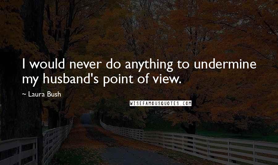 Laura Bush Quotes: I would never do anything to undermine my husband's point of view.