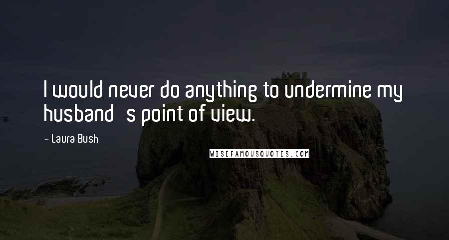 Laura Bush Quotes: I would never do anything to undermine my husband's point of view.