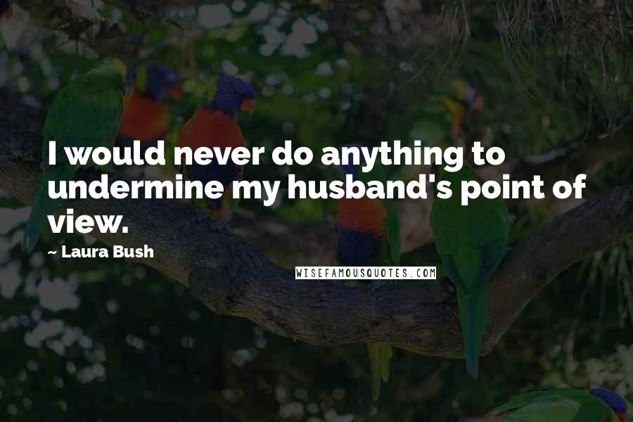 Laura Bush Quotes: I would never do anything to undermine my husband's point of view.