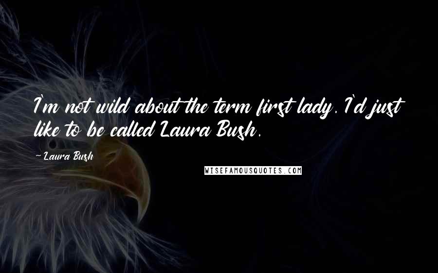 Laura Bush Quotes: I'm not wild about the term first lady. I'd just like to be called Laura Bush.