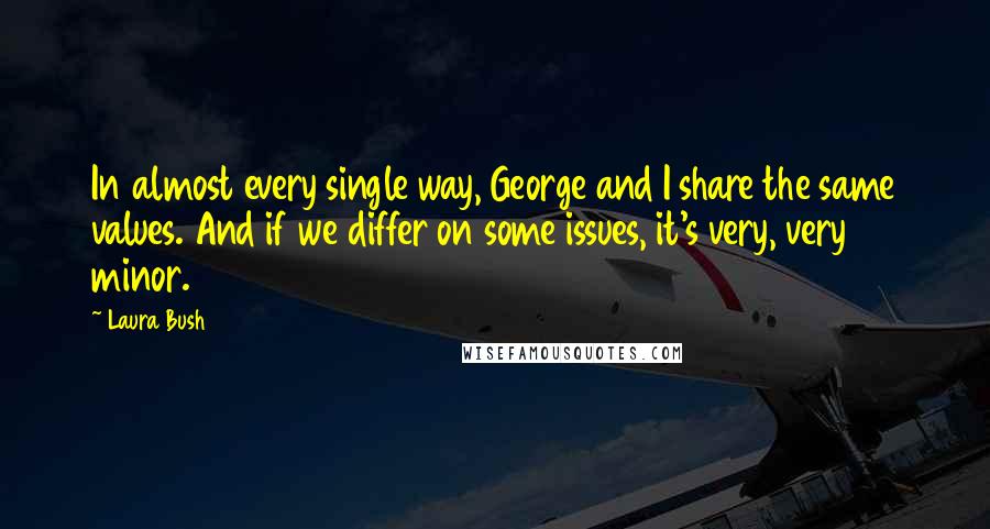 Laura Bush Quotes: In almost every single way, George and I share the same values. And if we differ on some issues, it's very, very minor.