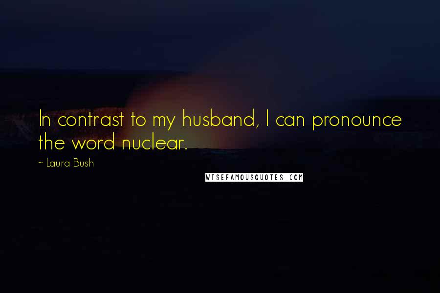 Laura Bush Quotes: In contrast to my husband, I can pronounce the word nuclear.