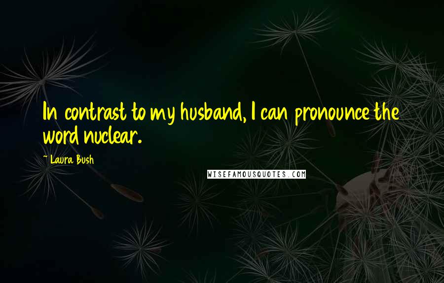 Laura Bush Quotes: In contrast to my husband, I can pronounce the word nuclear.