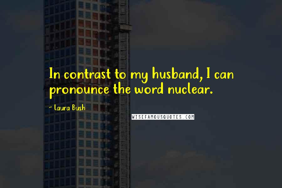 Laura Bush Quotes: In contrast to my husband, I can pronounce the word nuclear.