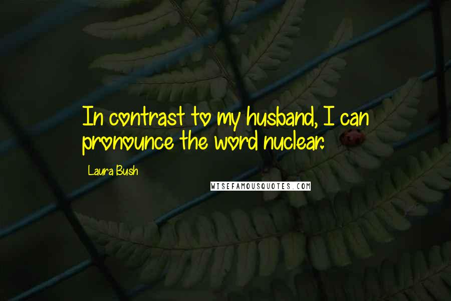 Laura Bush Quotes: In contrast to my husband, I can pronounce the word nuclear.