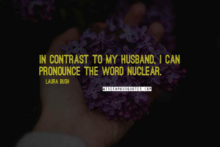 Laura Bush Quotes: In contrast to my husband, I can pronounce the word nuclear.