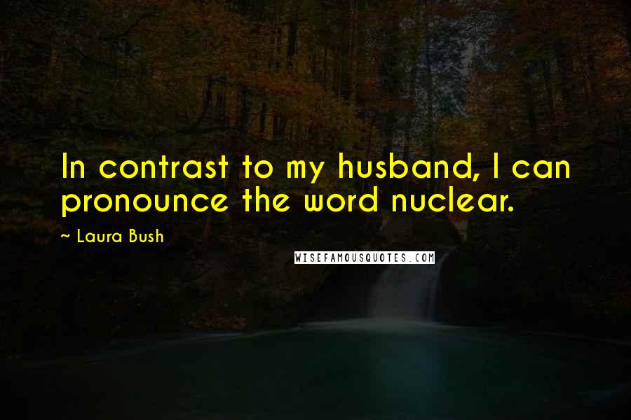 Laura Bush Quotes: In contrast to my husband, I can pronounce the word nuclear.