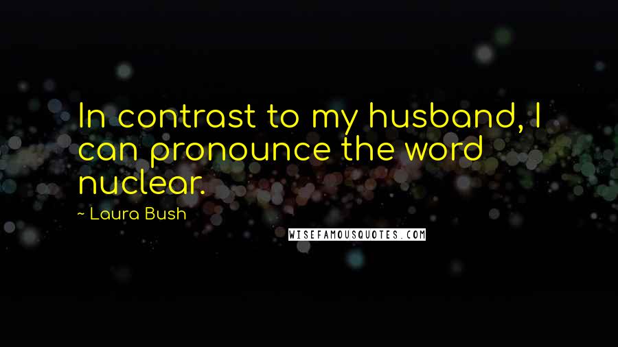 Laura Bush Quotes: In contrast to my husband, I can pronounce the word nuclear.