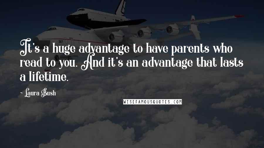 Laura Bush Quotes: It's a huge advantage to have parents who read to you. And it's an advantage that lasts a lifetime.
