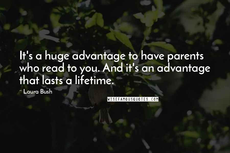 Laura Bush Quotes: It's a huge advantage to have parents who read to you. And it's an advantage that lasts a lifetime.