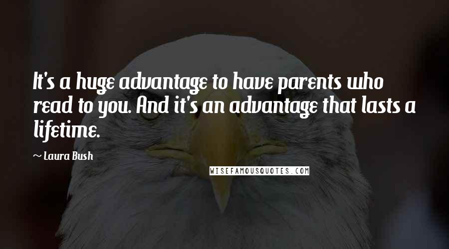 Laura Bush Quotes: It's a huge advantage to have parents who read to you. And it's an advantage that lasts a lifetime.