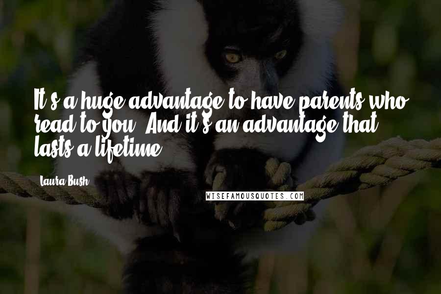 Laura Bush Quotes: It's a huge advantage to have parents who read to you. And it's an advantage that lasts a lifetime.