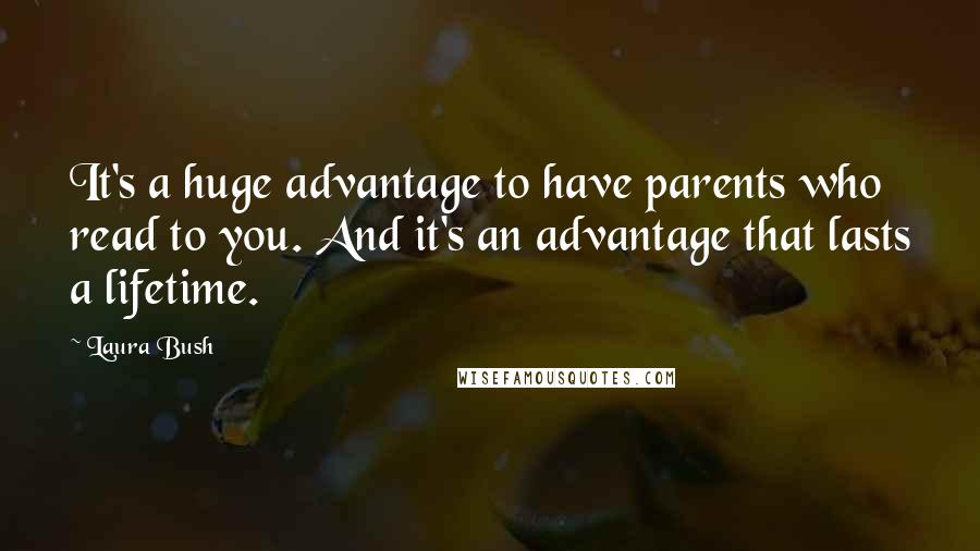 Laura Bush Quotes: It's a huge advantage to have parents who read to you. And it's an advantage that lasts a lifetime.