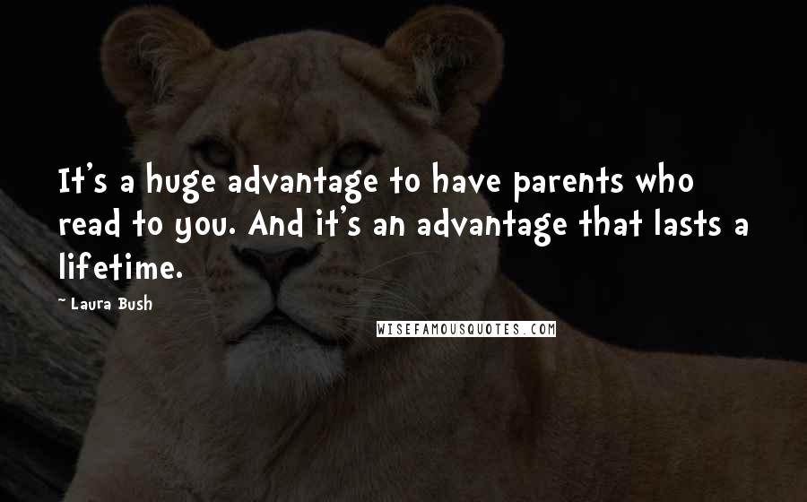 Laura Bush Quotes: It's a huge advantage to have parents who read to you. And it's an advantage that lasts a lifetime.